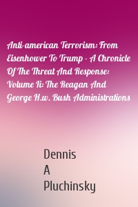 Anti-american Terrorism: From Eisenhower To Trump - A Chronicle Of The Threat And Response: Volume Ii: The Reagan And George H.w. Bush Administrations