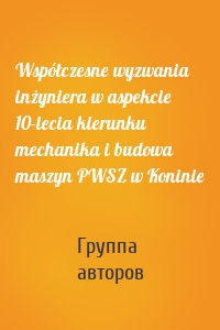 Współczesne wyzwania inżyniera w aspekcie 10-lecia kierunku mechanika i budowa maszyn PWSZ w Koninie