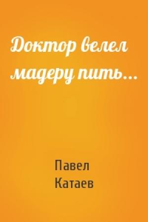 Обложка книги «Доктор велел мадеру пить...» — Павел Катаев