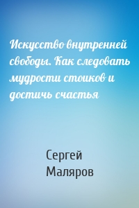 Искусство внутренней свободы. Как следовать мудрости стоиков и достичь счастья