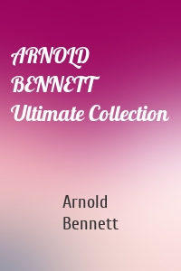 ARNOLD BENNETT Ultimate Collection
