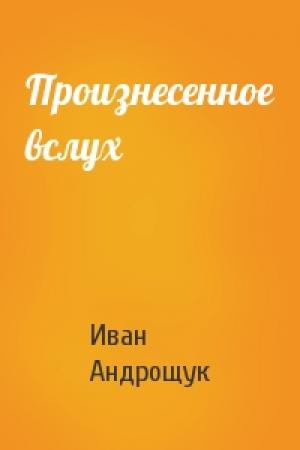 Обложка книги «Произнесенное вслух» — И Андрощук