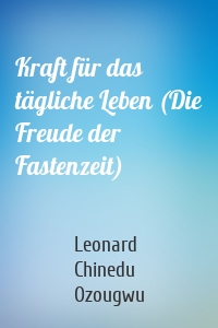Kraft für das tägliche Leben (Die Freude der Fastenzeit)