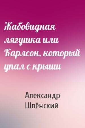 Обложка книги «Жабовидная лягушка или Карлсон, который упал с крыши» — Александр Семёнович Шлёнский