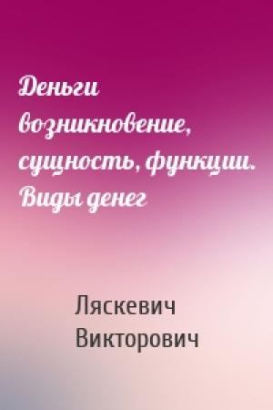 Обложка книги «Деньги возникновение, сущность, функции. Виды денег» — Ляскевич Викторович