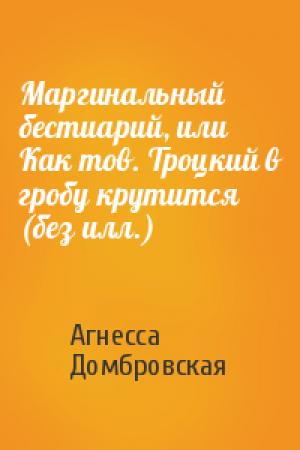 Обложка книги «Маргинальный бестиарий, или Как тов. Троцкий в гробу крутится (без илл.)» — Агнесса Домбровская