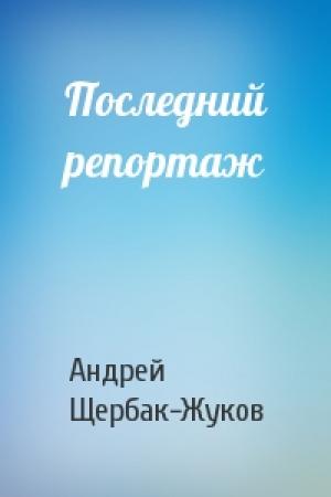 Обложка книги «Последний репортаж» — Андрей Щербак-Жуков