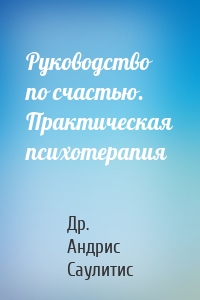 Руководство по счастью. Практическая психотерапия