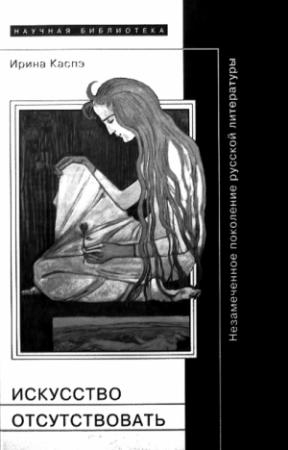 Обложка книги «Искусство отсутствовать: Незамеченное поколение русской литературы» — Ирина Каспэ