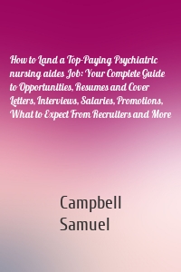 How to Land a Top-Paying Psychiatric nursing aides Job: Your Complete Guide to Opportunities, Resumes and Cover Letters, Interviews, Salaries, Promotions, What to Expect From Recruiters and More