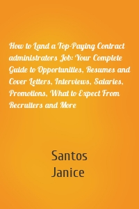 How to Land a Top-Paying Contract administrators Job: Your Complete Guide to Opportunities, Resumes and Cover Letters, Interviews, Salaries, Promotions, What to Expect From Recruiters and More