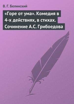 Обложка книги ««Горе от ума». Комедия в 4-х действиях, в стихах. Сочинение А.С. Грибоедова» — Виссарион Белинский