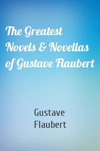 The Greatest Novels & Novellas of Gustave Flaubert