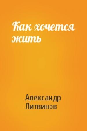 Обложка книги «Как хочется жить» — Александр Литвинов