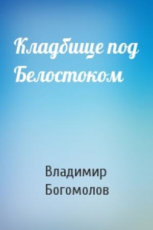 Обложка книги «Кладбище под Белостоком» — Владимир Богомолов