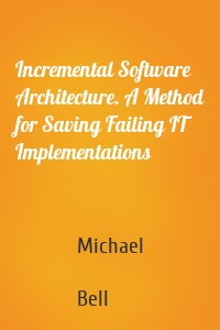 Incremental Software Architecture. A Method for Saving Failing IT Implementations