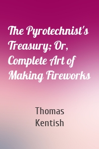 The Pyrotechnist's Treasury; Or, Complete Art of Making Fireworks