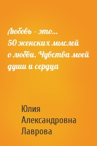 Любовь – это… 50 женских мыслей о любви. Чувства моей души и сердца
