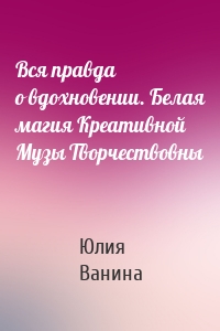 Вся правда о вдохновении. Белая магия Креативной Музы Творчествовны