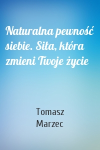 Naturalna pewność siebie. Siła, która zmieni Twoje życie
