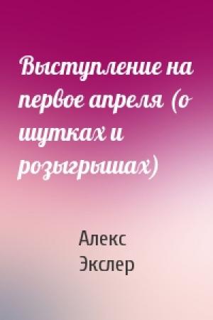 Обложка книги «Выступление на первое апреля (о шутках и розыгрышах)» — Алекс Экслер