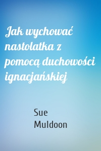 Jak wychować nastolatka z pomocą duchowości ignacjańskiej