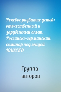 Речевое развитие детей: отечественный и зарубежный опыт. Российско-германский семинар под эгидой ЮНЕСКО