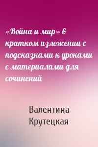 «Война и мир» в кратком изложении с подсказками к уроками с материалами для сочинений