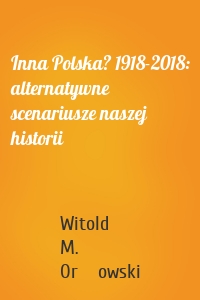 Inna Polska? 1918-2018: alternatywne scenariusze naszej historii
