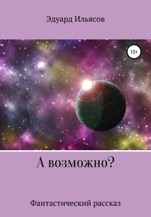 Обложка книги «А возможно?» — Эдуард Ильясов