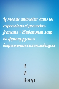 Le monde animalier dans les expressions et proverbes francais = Животный мир во французских выражениях и пословицах