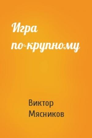 Обложка книги «Игра по-крупному» — Виктор Мясников