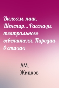 Вильям, наш, Шекспир… Рассказы театрального осветителя. Пародии в стихах