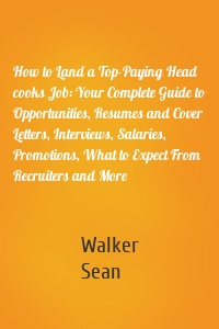 How to Land a Top-Paying Head cooks Job: Your Complete Guide to Opportunities, Resumes and Cover Letters, Interviews, Salaries, Promotions, What to Expect From Recruiters and More