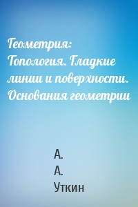 Геометрия: Топология. Гладкие линии и поверхности. Основания геометрии