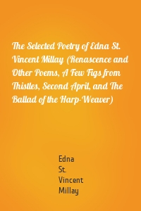 The Selected Poetry of Edna St. Vincent Millay (Renascence and Other Poems, A Few Figs from Thistles, Second April, and The Ballad of the Harp-Weaver)