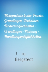 Biotopschutz in der Praxis. Grundlagen -Techniken - Fordermoglichkeiten - Grundlagen - Planung - Handlungsmöglichkeiten