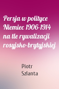 Persja w polityce Niemiec 1906-1914 na tle rywalizacji rosyjsko-brytyjskiej