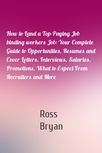 How to Land a Top-Paying Job binding workers Job: Your Complete Guide to Opportunities, Resumes and Cover Letters, Interviews, Salaries, Promotions, What to Expect From Recruiters and More