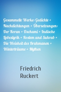 Gesammelte Werke: Gedichte + Nachdichtungen + Übersetzungen: Der Koran + Dschami + Indische Liebeslyrik + Rostem und Suhrab + Die Weisheit des Brahmanen + Winterträume + Mythen