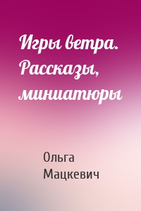 Игры ветра. Рассказы, миниатюры