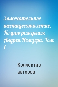 Замечательное шестидесятилетие. Ко дню рождения Андрея Немзера. Том 1