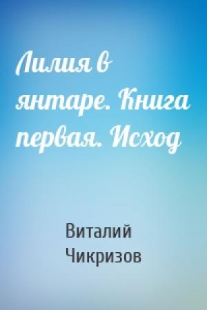 Обложка книги «Лилия в янтаре. Книга первая. Исход» — Виталий Чикризов