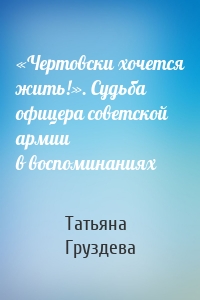 «Чертовски хочется жить!». Судьба офицера советской армии в воспоминаниях