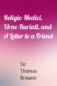 Religio Medici, Urne-Buriall, and A Letter to a Friend