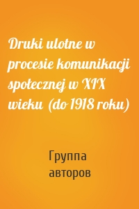 Druki ulotne w procesie komunikacji społecznej w XIX wieku (do 1918 roku)