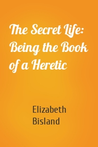 The Secret Life: Being the Book of a Heretic