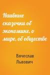 Вячеслав Львович - Наивные сказочки об экономике, о мире, об обществе