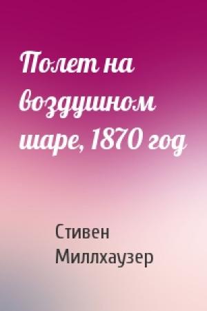 Обложка книги «Полет на воздушном шаре, 1870 год» — Стивен Миллхаузер