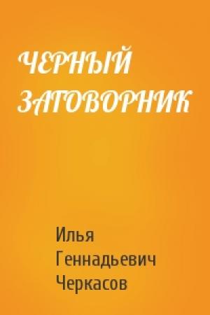 Обложка книги «ЧЕРНЫЙ ЗАГОВОРНИК» — Илья Геннадьевич Черкасов